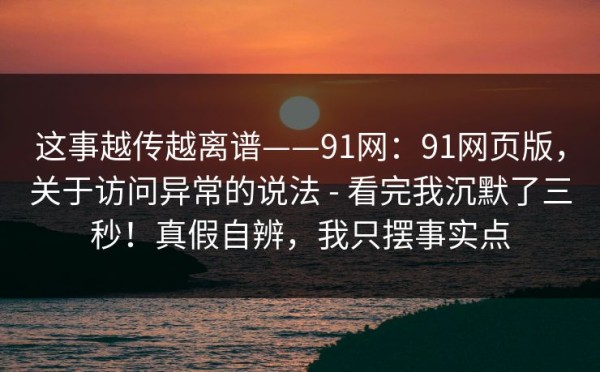 这事越传越离谱——91网：91网页版，关于访问异常的说法 - 看完我沉默了三秒！真假自辨，我只摆事实点