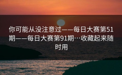 你可能从没注意过——每日大赛第51期——每日大赛第91期…收藏起来随时用
