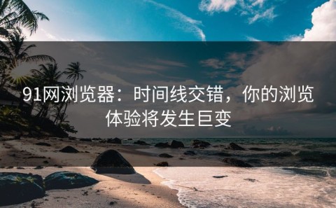 91网浏览器：时间线交错，你的浏览体验将发生巨变