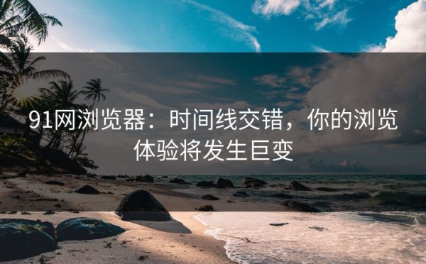 91网浏览器：时间线交错，你的浏览体验将发生巨变