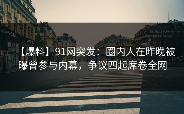 【爆料】91网突发：圈内人在昨晚被曝曾参与内幕，争议四起席卷全网