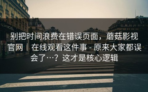 别把时间浪费在错误页面，蘑菇影视官网｜在线观看这件事 - 原来大家都误会了…？这才是核心逻辑