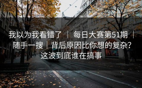 我以为我看错了 ｜ 每日大赛第51期 ｜ 随手一搜｜背后原因比你想的复杂？这波到底谁在搞事