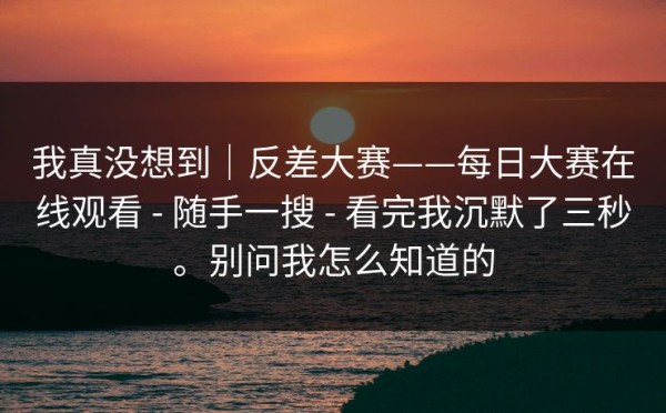 我真没想到｜反差大赛——每日大赛在线观看 - 随手一搜 - 看完我沉默了三秒。别问我怎么知道的