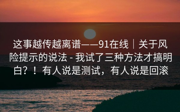 这事越传越离谱——91在线｜关于风险提示的说法 - 我试了三种方法才搞明白？！有人说是测试，有人说是回滚