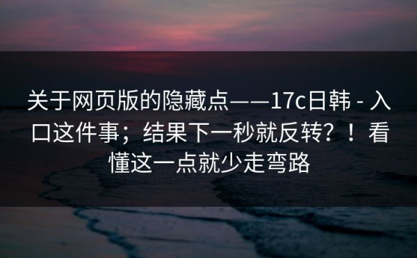 关于网页版的隐藏点——17c日韩 - 入口这件事；结果下一秒就反转？！看懂这一点就少走弯路