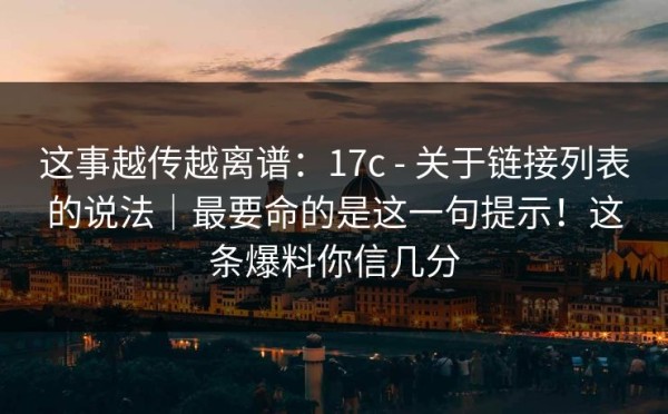 这事越传越离谱：17c - 关于链接列表的说法｜最要命的是这一句提示！这条爆料你信几分