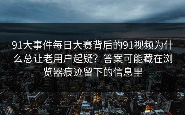 91大事件每日大赛背后的91视频为什么总让老用户起疑？答案可能藏在浏览器痕迹留下的信息里