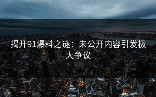 揭开91爆料之谜：未公开内容引发极大争议