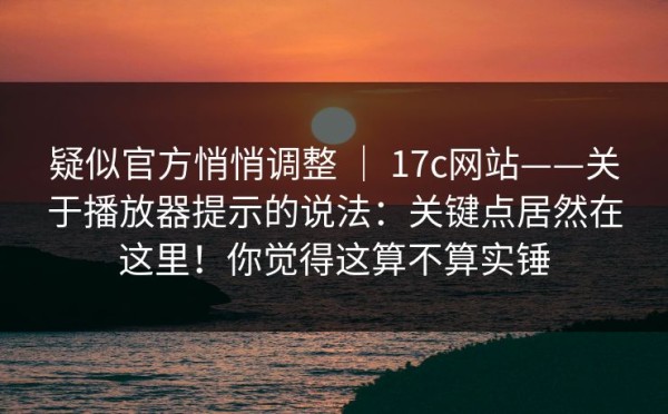 疑似官方悄悄调整 ｜ 17c网站——关于播放器提示的说法：关键点居然在这里！你觉得这算不算实锤