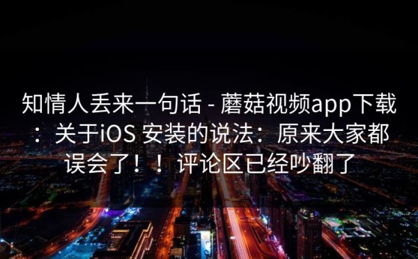 知情人丢来一句话 - 蘑菇视频app下载：关于iOS 安装的说法：原来大家都误会了！！评论区已经吵翻了