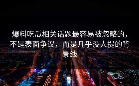 爆料吃瓜相关话题最容易被忽略的，不是表面争议，而是几乎没人提的背景线
