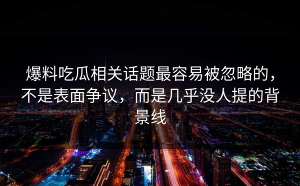 爆料吃瓜相关话题最容易被忽略的，不是表面争议，而是几乎没人提的背景线