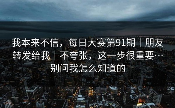 我本来不信，每日大赛第91期｜朋友转发给我｜不夸张，这一步很重要…别问我怎么知道的