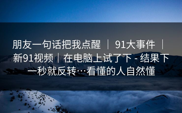 朋友一句话把我点醒 ｜ 91大事件 ｜ 新91视频｜在电脑上试了下 - 结果下一秒就反转…看懂的人自然懂