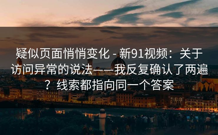 疑似页面悄悄变化 - 新91视频：关于访问异常的说法——我反复确认了两遍？线索都指向同一个答案