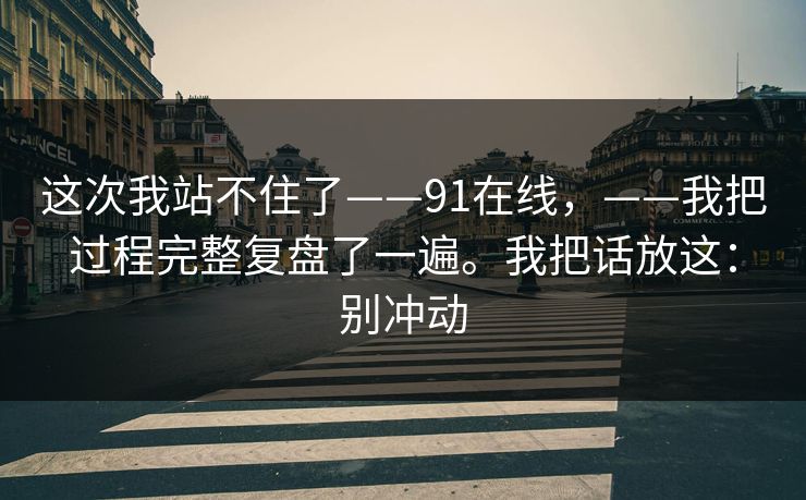 这次我站不住了——91在线，——我把过程完整复盘了一遍。我把话放这：别冲动