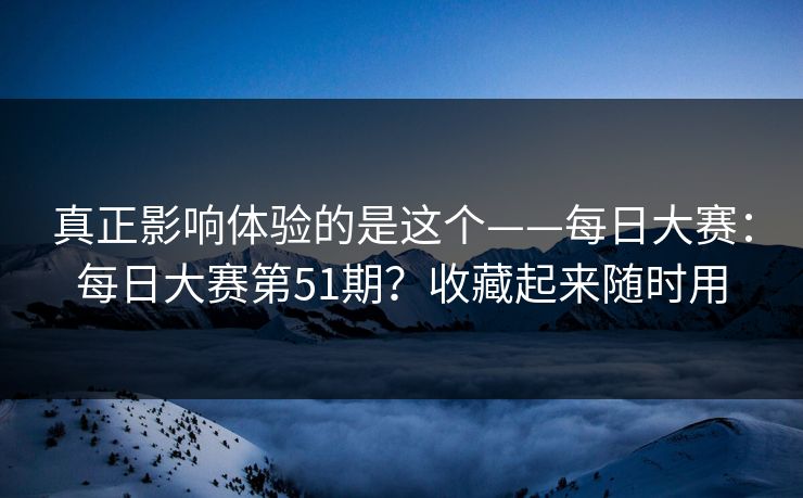 真正影响体验的是这个——每日大赛:每日大赛第51期?收藏起来随时用 真正影响体验的是这个——每日大赛:每日大赛第51期?收藏起来随时用