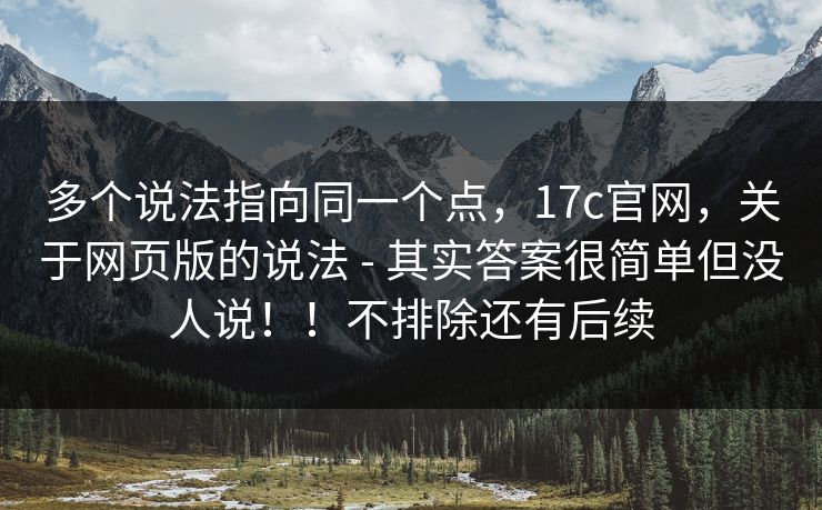 多个说法指向同一个点，17c官网，关于网页版的说法 - 其实答案很简单但没人说！！不排除还有后续