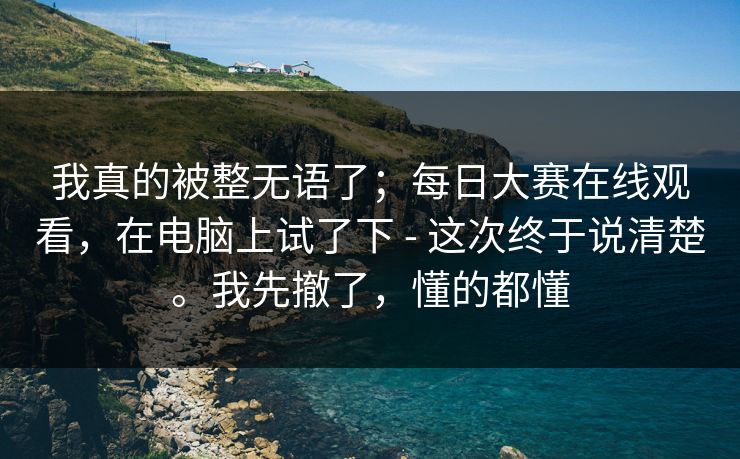 我真的被整无语了;每日大赛在线观看,在电脑上试了下 - 这次终于说清楚。我先撤了,懂的都懂 我真的被整无语了;每日大赛在线观看,在电脑上试了下 - 这次终于说清楚。我先撤了,懂的都懂