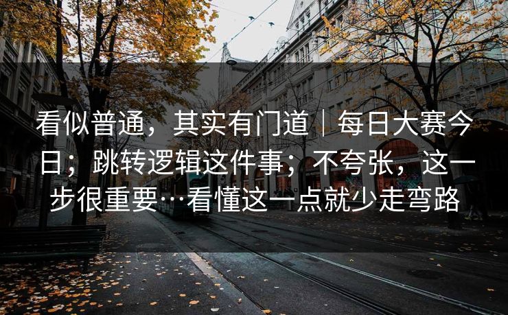看似普通，其实有门道｜每日大赛今日；跳转逻辑这件事；不夸张，这一步很重要…看懂这一点就少走弯路