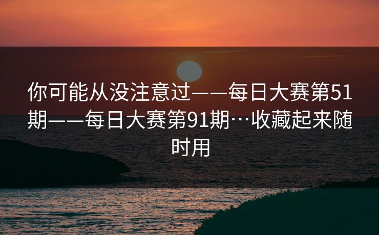 你可能从没注意过——每日大赛第51期——每日大赛第91期…收藏起来随时用