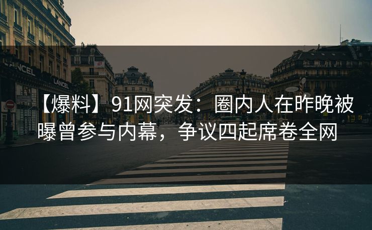【爆料】91网突发：圈内人在昨晚被曝曾参与内幕，争议四起席卷全网