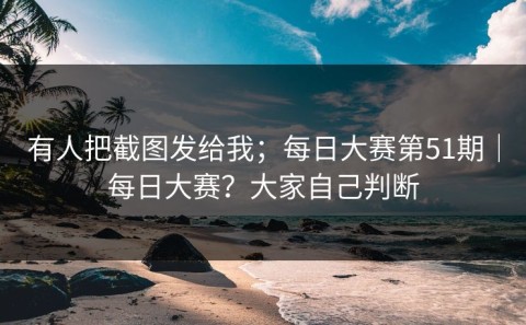 有人把截图发给我；每日大赛第51期｜每日大赛？大家自己判断