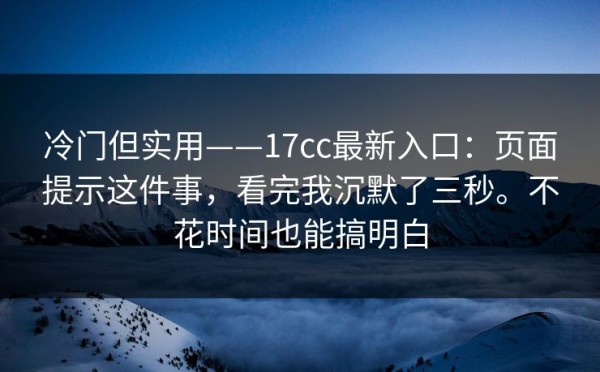 冷门但实用——17cc最新入口：页面提示这件事，看完我沉默了三秒。不花时间也能搞明白