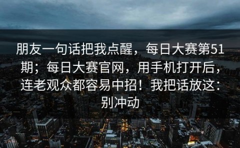 朋友一句话把我点醒，每日大赛第51期；每日大赛官网，用手机打开后，连老观众都容易中招！我把话放这：别冲动