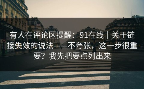 有人在评论区提醒：91在线｜关于链接失效的说法——不夸张，这一步很重要？我先把要点列出来