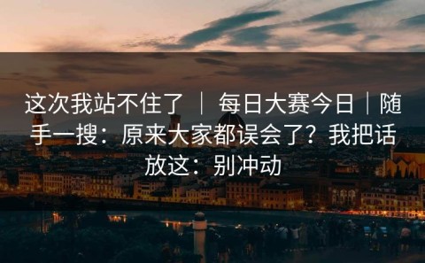 这次我站不住了 ｜ 每日大赛今日｜随手一搜：原来大家都误会了？我把话放这：别冲动