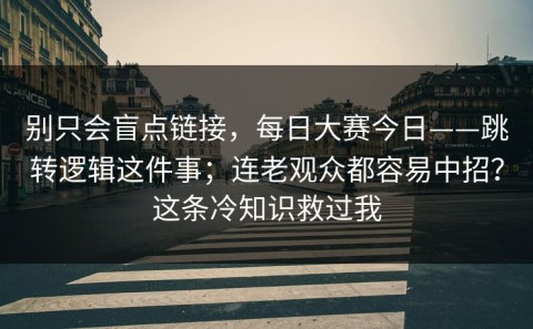 别只会盲点链接，每日大赛今日——跳转逻辑这件事；连老观众都容易中招？这条冷知识救过我