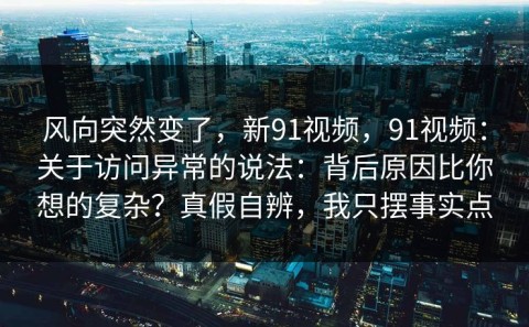 风向突然变了，新91视频，91视频：关于访问异常的说法：背后原因比你想的复杂？真假自辨，我只摆事实点