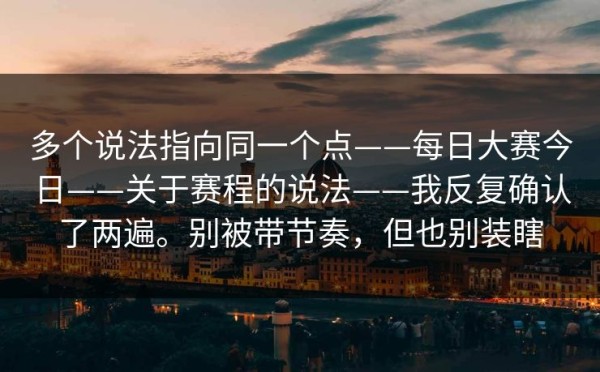 多个说法指向同一个点——每日大赛今日——关于赛程的说法——我反复确认了两遍。别被带节奏，但也别装瞎