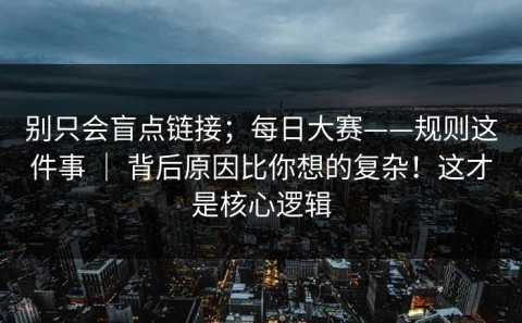 别只会盲点链接；每日大赛——规则这件事 ｜ 背后原因比你想的复杂！这才是核心逻辑