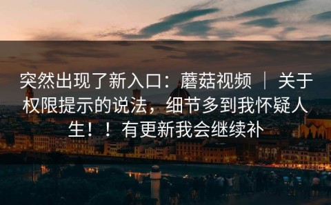 突然出现了新入口：蘑菇视频 ｜ 关于权限提示的说法，细节多到我怀疑人生！！有更新我会继续补