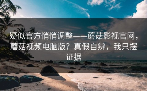 疑似官方悄悄调整——蘑菇影视官网，蘑菇视频电脑版？真假自辨，我只摆证据