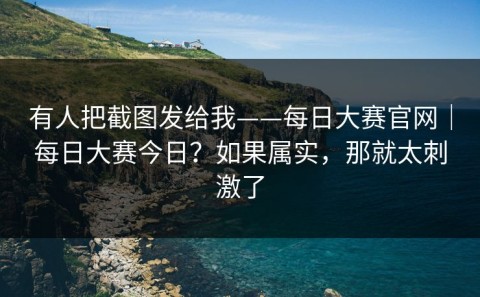 有人把截图发给我——每日大赛官网｜每日大赛今日？如果属实，那就太刺激了