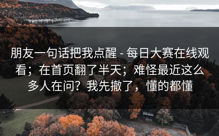 朋友一句话把我点醒 - 每日大赛在线观看;在首页翻了半天;难怪最近这么多人在问?我先撤了,懂的都懂 朋友一句话把我点醒 - 每日大赛在线观看;在首页翻了半天;难怪最近这么多人在问?我先撤了,懂的都懂