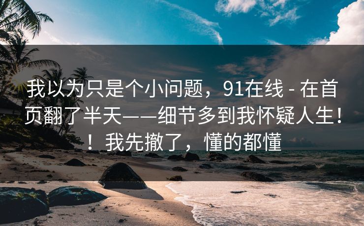 我以为只是个小问题，91在线 - 在首页翻了半天——细节多到我怀疑人生！！我先撤了，懂的都懂
