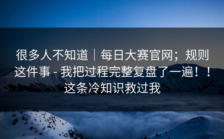 很多人不知道|每日大赛官网;规则这件事 - 我把过程完整复盘了一遍!!这条冷知识救过我 很多人不知道|每日大赛官网;规则这件事 - 我把过程完整复盘了一遍!!这条冷知识救过我