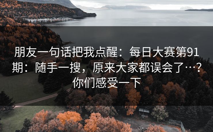 朋友一句话把我点醒:每日大赛第91期:随手一搜,原来大家都误会了…?你们感受一下 朋友一句话把我点醒:每日大赛第91期:随手一搜,原来大家都误会了…?你们感受一下