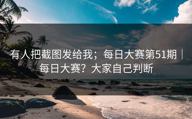 有人把截图发给我；每日大赛第51期｜每日大赛？大家自己判断