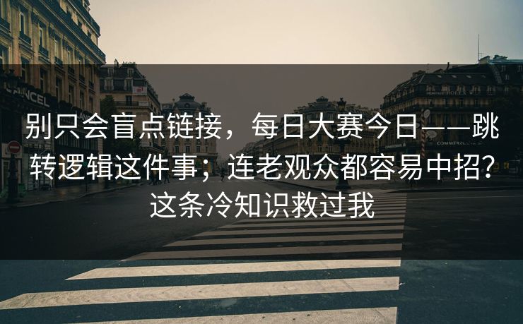 别只会盲点链接,每日大赛今日——跳转逻辑这件事;连老观众都容易中招?这条冷知识救过我 别只会盲点链接,每日大赛今日——跳转逻辑这件事;连老观众都容易中招?这条冷知识救过我