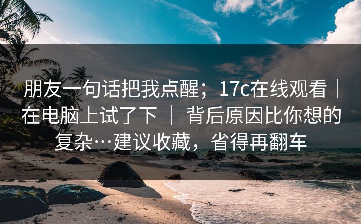 朋友一句话把我点醒;17c在线观看|在电脑上试了下 | 背后原因比你想的复杂…建议收藏,省得再翻车 朋友一句话把我点醒;17c在线观看|在电脑上试了下 | 背后原因比你想的复杂…建议收藏,省得再翻车
