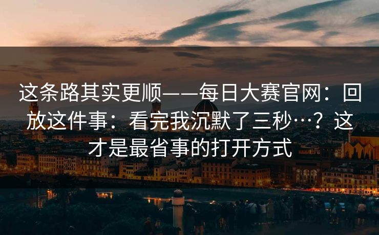 这条路其实更顺——每日大赛官网:回放这件事:看完我沉默了三秒…?这才是最省事的打开方式 这条路其实更顺——每日大赛官网:回放这件事:看完我沉默了三秒…?这才是最省事的打开方式