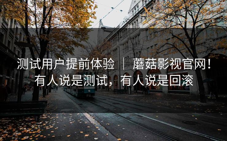 测试用户提前体验 | 蘑菇影视官网!有人说是测试,有人说是回滚 测试用户提前体验 | 蘑菇影视官网!有人说是测试,有人说是回滚