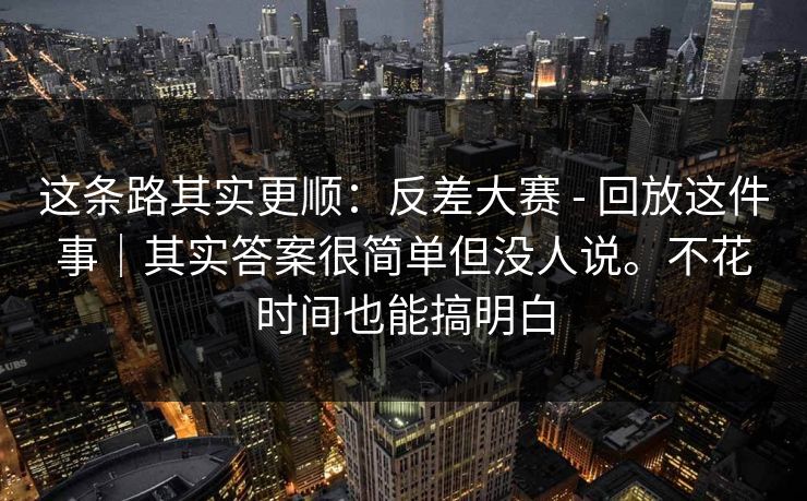 这条路其实更顺：反差大赛 - 回放这件事｜其实答案很简单但没人说。不花时间也能搞明白