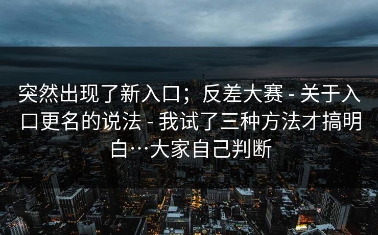 突然出现了新入口;反差大赛 - 关于入口更名的说法 - 我试了三种方法才搞明白…大家自己判断 突然出现了新入口;反差大赛 - 关于入口更名的说法 - 我试了三种方法才搞明白…大家自己判断